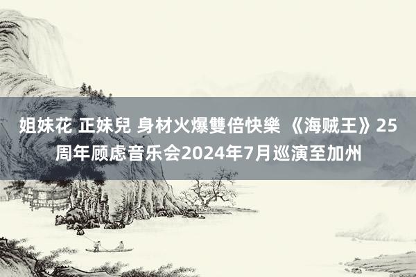 姐妹花 正妹兒 身材火爆雙倍快樂 《海贼王》25周年顾虑音乐会2024年7月巡演至加州