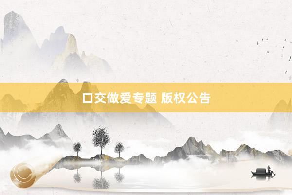 口交做爱专题 版权公告