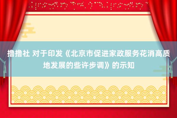 撸撸社 对于印发《北京市促进家政服务花消高质地发展的些许步调》的示知