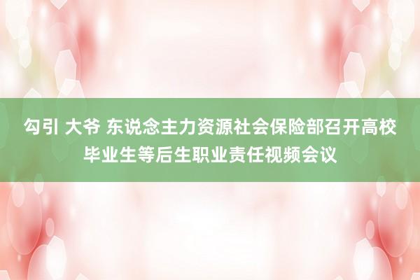 勾引 大爷 东说念主力资源社会保险部召开高校毕业生等后生职业责任视频会议